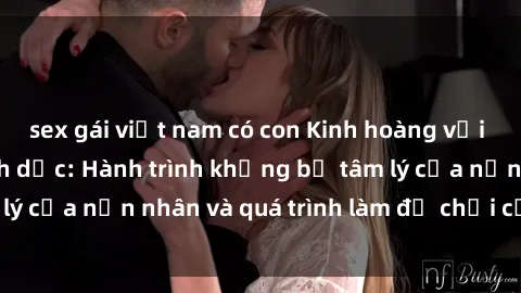 sex gái việt nam có con Kinh hoàng với phim sex nô lệ tình dục: Hành trình khủng bố tâm lý của nạn nhân và quá trình làm đồ chơi của kẻ xấu