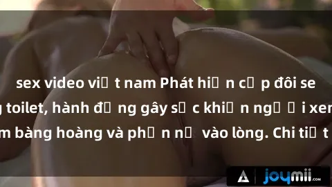 sex video việt nam Phát hiện cặp đôi sex bị quay lén trong toilet, hành động gây sốc khiến người xem bàng hoàng và phẫn nộ vào lòng. Chi tiết kinh hoàng được hé lộ!