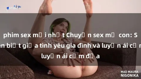 phim sex mới nhất Chuyện sex mẹ con: Sự phân biệt giữa tình yêu gia đình và luyến ái cấm địa