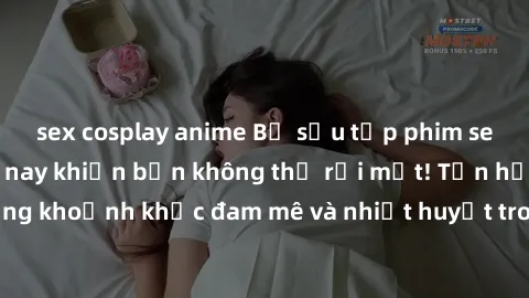 sex cosplay anime Bộ sưu tập phim sex Mỹ hot nhất năm nay khiến bạn không thể rời mắt! Tận hưởng những khoảnh khắc đam mê và nhiệt huyết trong các tác phẩm nóng bỏng này!