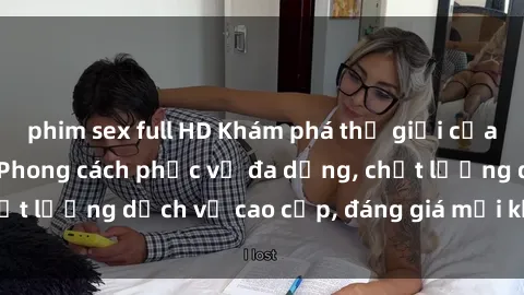 phim sex full HD Khám phá thế giới của gái gọi Việt Nam: Phong cách phục vụ đa dạng, chất lượng dịch vụ cao cấp, đáng giá mọi khoản chi phí