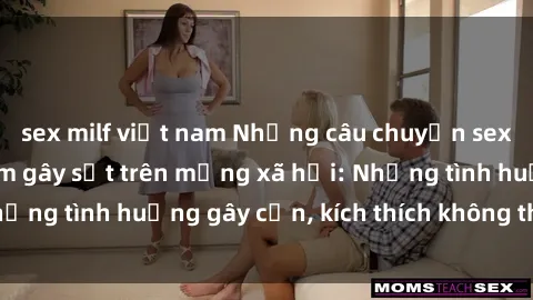 sex milf việt nam Những câu chuyện sex sinh viên Việt Nam gây sốt trên mạng xã hội: Những tình huống gây cấn, kích thích không thể bỏ qua