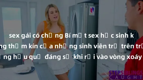 sex gái có chồng Bí mật sex học sinh không che: Cuộc sống thầm kín của những sinh viên trẻ trên trường. Những hậu quả đáng sợ khi rơi vào vòng xoáy của tình dục từ tuổi mới lớn.