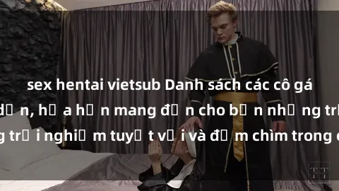 sex hentai vietsub Danh sách các cô gái gọi Việt Nam hấp dẫn, hứa hẹn mang đến cho bạn những trải nghiệm tuyệt vời và đắm chìm trong cảm xúc tuyệt vời.