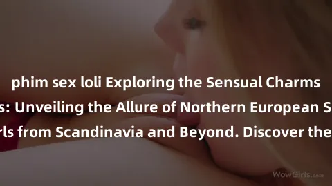 phim sex loli Exploring the Sensual Charms of Nordic Beauties: Unveiling the Allure of Northern European Sexiness in Girls from Scandinavia and Beyond. Discover the Seductive Secrets of Northern Europ