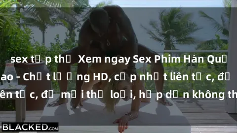 sex tập thể Xem ngay Sex Phim Hàn Quốc Vietsub Đỉnh Cao - Chất lượng HD, cập nhật liên tục, đủ mọi thể loại, hấp dẫn không thể bỏ qua!