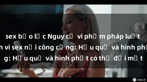 sex bạo lực Nguy cơ vi phạm pháp luật khi thực hiện hành vi sex nơi công cộng: Hậu quả và hình phạt có thể đối mặt