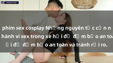 phim sex cosplay Những nguyên tắc cần nhớ khi thực hiện hành vi sex trong xe hơi để đảm bảo an toàn và tránh rủi ro.