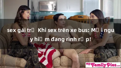 sex gái trẻ Khi sex trên xe bus: Mối nguy hiểm đang rình rập!