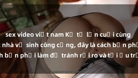 sex video việt nam Kể từ lần cuối cùng bạn thực hành sex nhà vệ sinh công cộng, đây là cách bạn phải làm để tránh rủi ro và tối ưu trải nghiệm.