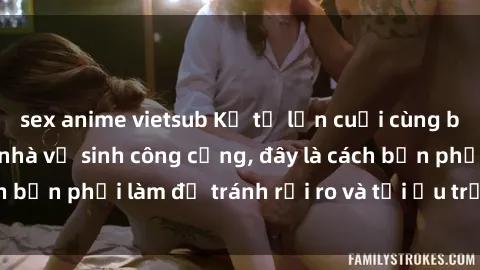 sex anime vietsub Kể từ lần cuối cùng bạn thực hành sex nhà vệ sinh công cộng, đây là cách bạn phải làm để tránh rủi ro và tối ưu trải nghiệm.