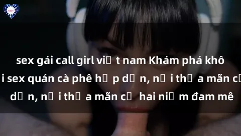 sex gái call girl việt nam Khám phá không gian độc đáo tại sex quán cà phê hấp dẫn, nơi thỏa mãn cả hai niềm đam mê