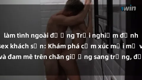 làm tình ngoài đường Trải nghiệm đỉnh cao tình yêu tại sex khách sạn: Khám phá cảm xúc mới mẻ và đam mê trên chăn giường sang trọng, độc đáo, không giới hạn.