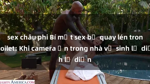 sex châu phi Bí mật sex bị quay lén trong toilet: Khi camera ẩn trong nhà vệ sinh lộ diện