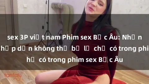 sex 3P việt nam Phim sex Bắc Âu: Những cảnh nóng hấp dẫn không thể bỏ lỡ chỉ có trong phim sex Bắc Âu