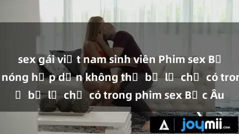 sex gái việt nam sinh viên Phim sex Bắc Âu: Những cảnh nóng hấp dẫn không thể bỏ lỡ chỉ có trong phim sex Bắc Âu