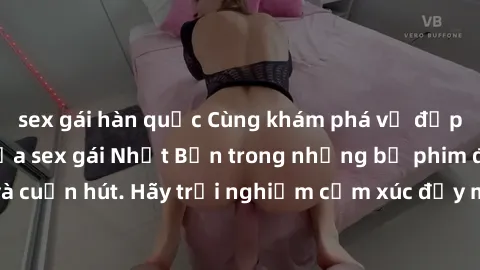 sex gái hàn quốc Cùng khám phá vẻ đẹp và sức gợi cảm của sex gái Nhật Bản trong những bộ phim đầy nghệ thuật và cuốn hút. Hãy trải nghiệm cảm xúc đầy mới mẻ và sống động từ những cảnh quay tinh tế và