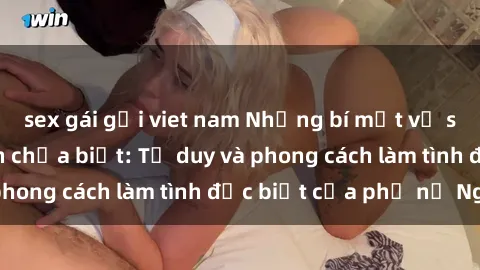 sex gái gọi viet nam Những bí mật về sex gái Nga mà bạn chưa biết: Tư duy và phong cách làm tình đặc biệt của phụ nữ Nga