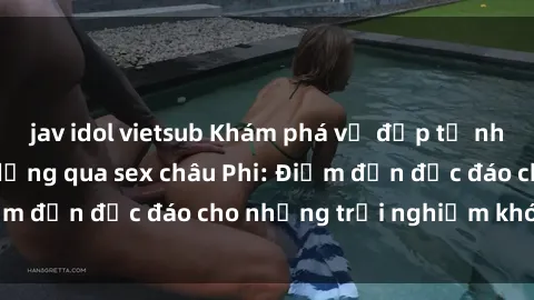 jav idol vietsub Khám phá vẻ đẹp tự nhiên và văn hóa đa dạng qua sex châu Phi: Điểm đến độc đáo cho những trải nghiệm khó quên