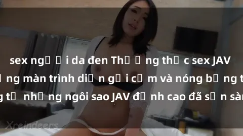 sex người da đen Thưởng thức sex JAV idol miễn phí: Những màn trình diễn gợi cảm và nóng bỏng từ những ngôi sao JAV đỉnh cao đã sẵn sàng để bạn khám phá.