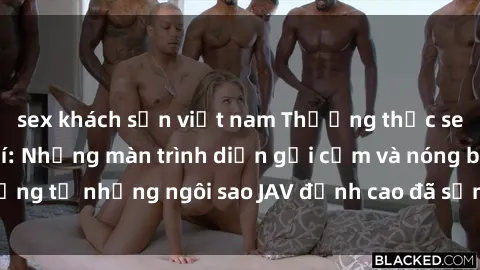 sex khách sạn việt nam Thưởng thức sex JAV idol miễn phí: Những màn trình diễn gợi cảm và nóng bỏng từ những ngôi sao JAV đỉnh cao đã sẵn sàng để bạn khám phá.