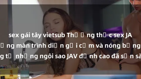sex gái tây vietsub Thưởng thức sex JAV idol miễn phí: Những màn trình diễn gợi cảm và nóng bỏng từ những ngôi sao JAV đỉnh cao đã sẵn sàng để bạn khám phá.