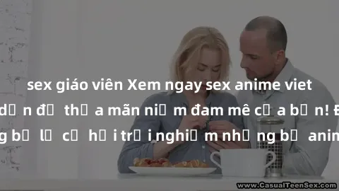 sex giáo viên Xem ngay sex anime vietsub cực hot và hấp dẫn để thỏa mãn niềm đam mê của bạn! Đừng bỏ lỡ cơ hội trải nghiệm những bộ anime đỉnh cao chỉ có tại đây!