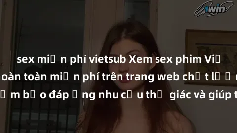 sex miễn phí vietsub Xem sex phim Việt Nam không che hoàn toàn miễn phí trên trang web chất lượng cao. Đảm bảo đáp ứng nhu cầu thị giác và giúp thỏa mãn mong muốn của bạn.