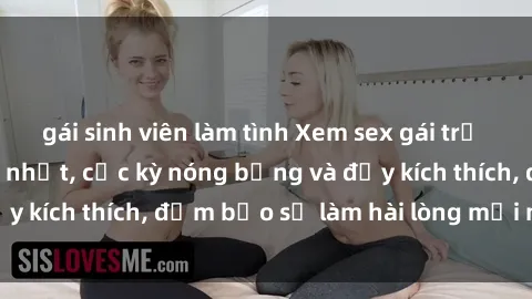gái sinh viên làm tình Xem sex gái trẻ không che hấp dẫn nhất, cực kỳ nóng bỏng và đầy kích thích, đảm bảo sẽ làm hài lòng mọi người!