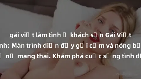 gái việt làm tình ở khách sạn Gái Việt mang bầu và làm tình: Màn trình diễn đầy gợi cảm và nóng bỏng của phụ nữ mang thai. Khám phá cuộc sống tình dục đầy hấp dẫn và mới lạ của họ!