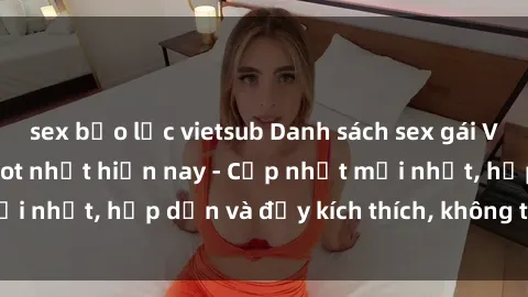 sex bạo lực vietsub Danh sách sex gái Việt Nam sinh viên hot nhất hiện nay - Cập nhật mới nhất, hấp dẫn và đầy kích thích, không thể bỏ qua!