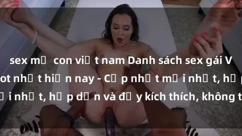 sex mẹ con việt nam Danh sách sex gái Việt Nam sinh viên hot nhất hiện nay - Cập nhật mới nhất, hấp dẫn và đầy kích thích, không thể bỏ qua!