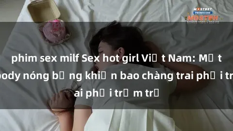 phim sex milf Sex hot girl Việt Nam: Mặt xinh, body nóng bỏng khiến bao chàng trai phải trầm trồ