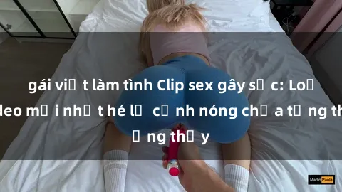 gái việt làm tình Clip sex gây sốc: Loạt video mới nhất hé lộ cảnh nóng chưa từng thấy