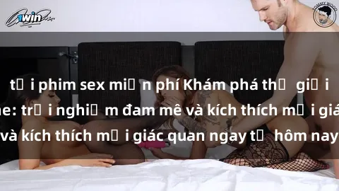 tải phim sex miễn phí Khám phá thế giới mới của sex online: trải nghiệm đam mê và kích thích mọi giác quan ngay từ hôm nay!