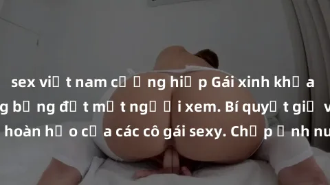 sex việt nam cưỡng hiếp Gái xinh khỏa thân khoe dáng nóng bỏng đốt mắt người xem. Bí quyết giữ vóc dáng hoàn hảo của các cô gái sexy. Chụp ảnh nude tự tin không sợ lộ hàng.