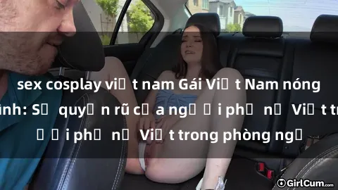 sex cosplay việt nam Gái Việt Nam nóng bỏng khi làm tình: Sự quyến rũ của người phụ nữ Việt trong phòng ngủ