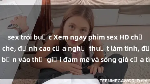 sex trói buộc Xem ngay phim sex HD chất lượng cao không che, đỉnh cao của nghệ thuật làm tình, đưa bạn vào thế giới đam mê và sóng gió của tình yêu không giới hạn.