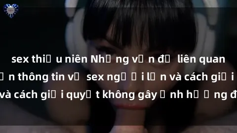 sex thiếu niên Những vấn đề liên quan đến việc tiếp cận thông tin về sex người lớn và cách giải quyết không gây ảnh hưởng đến trẻ em