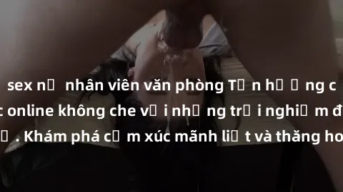 sex nữ nhân viên văn phòng Tận hưởng cuộc sống tình dục online không che với những trải nghiệm độc đáo và mới lạ. Khám phá cảm xúc mãnh liệt và thăng hoa cùng đối tác tại các trang web chuyên nghiệp.