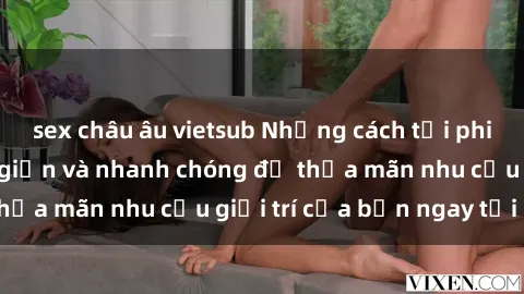 sex châu âu vietsub Những cách tải phim sex về máy đơn giản và nhanh chóng để thỏa mãn nhu cầu giải trí của bạn ngay tại nhà