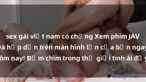 sex gái việt nam có chồng Xem phim JAV vietsub mới nhất và hấp dẫn trên màn hình lớn của bạn ngay hôm nay! Đắm chìm trong thế giới tình ái đầy nóng bỏng và kích thích.