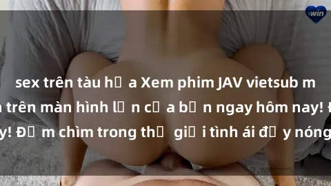 sex trên tàu hỏa Xem phim JAV vietsub mới nhất và hấp dẫn trên màn hình lớn của bạn ngay hôm nay! Đắm chìm trong thế giới tình ái đầy nóng bỏng và kích thích.