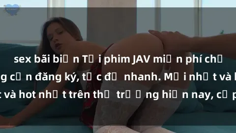 sex bãi biển Tải phim JAV miễn phí chất lượng cao, không cần đăng ký, tốc độ nhanh. Mới nhất và hot nhất trên thị trường hiện nay, cập nhật hàng ngày.