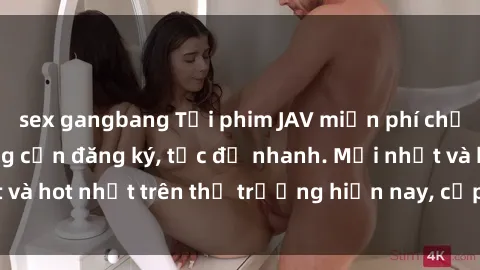 sex gangbang Tải phim JAV miễn phí chất lượng cao, không cần đăng ký, tốc độ nhanh. Mới nhất và hot nhất trên thị trường hiện nay, cập nhật hàng ngày.