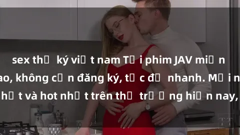 sex thư ký việt nam Tải phim JAV miễn phí chất lượng cao, không cần đăng ký, tốc độ nhanh. Mới nhất và hot nhất trên thị trường hiện nay, cập nhật hàng ngày.