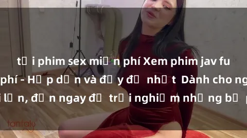 tải phim sex miễn phí Xem phim jav full HD online miễn phí - Hấp dẫn và đầy đủ nhất  Dành cho người lớn, đến ngay để trải nghiệm những bộ phim hấp dẫn và hấp dẫn.