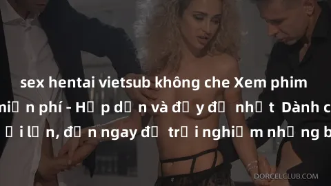 sex hentai vietsub không che Xem phim jav full HD online miễn phí - Hấp dẫn và đầy đủ nhất  Dành cho người lớn, đến ngay để trải nghiệm những bộ phim hấp dẫn và hấp dẫn.