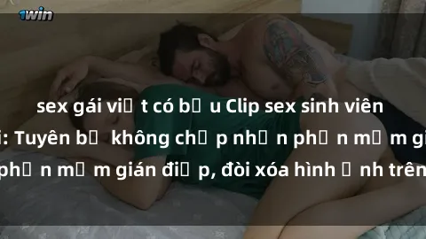 sex gái việt có bầu Clip sex sinh viên gây sốt mạng xã hội: Tuyên bố không chấp nhận phần mềm gián điệp, đòi xóa hình ảnh trên internet