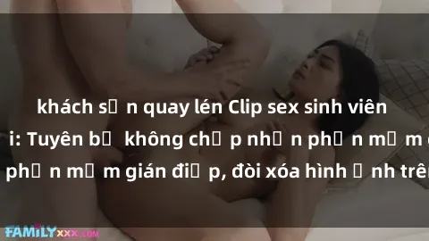 khách sạn quay lén Clip sex sinh viên gây sốt mạng xã hội: Tuyên bố không chấp nhận phần mềm gián điệp, đòi xóa hình ảnh trên internet